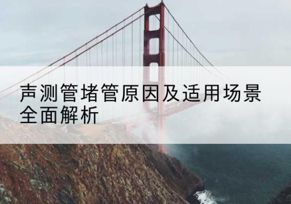 广平声测管堵管的主要原因有哪些？-声测管堵管原因及适用场景全面解析