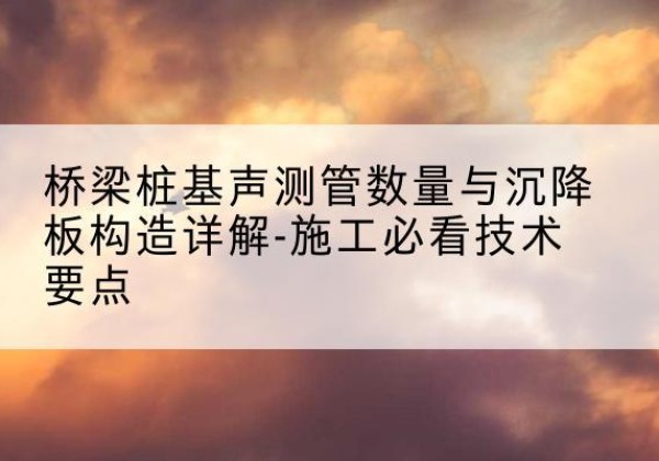 广平桩基需要预埋几根声测管？-桥梁桩基声测管数量与沉降板构造详解-施工必看技术要点