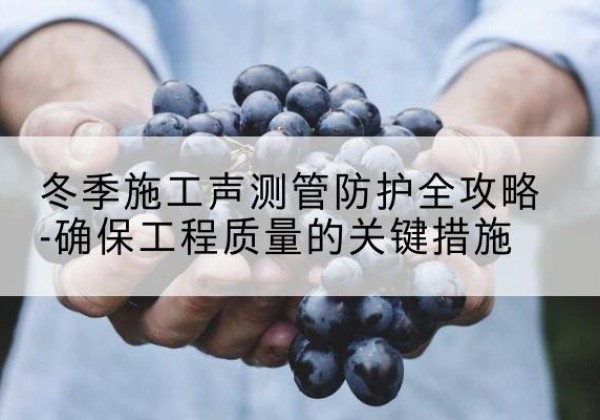 广平冬季施工声测管有哪些防护要点？-冬季施工声测管防护全攻略-确保工程质量的关键措施